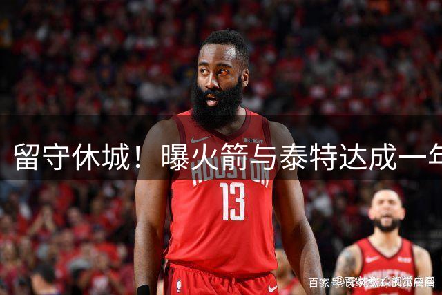 留守休城！曝火箭与泰特达成一年307万合同