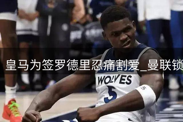 皇马为签罗德里忍痛割爱 曼联锁定楚阿梅尼补强中场